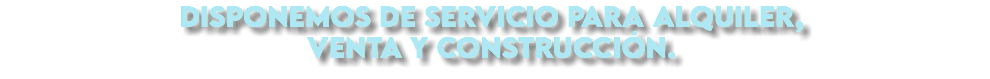 Disponemos de servicio para alquiler, venta y construcción.